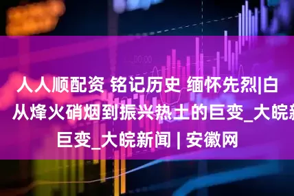 人人顺配资 铭记历史 缅怀先烈|白山黑水见证：从烽火硝烟到振兴热土的巨变_大皖新闻 | 安徽网