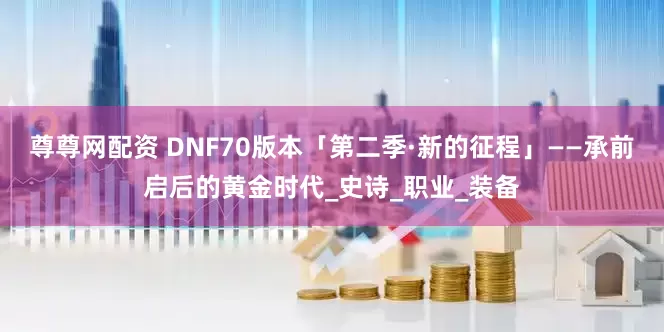 尊尊网配资 DNF70版本「第二季·新的征程」——承前启后的黄金时代_史诗_职业_装备