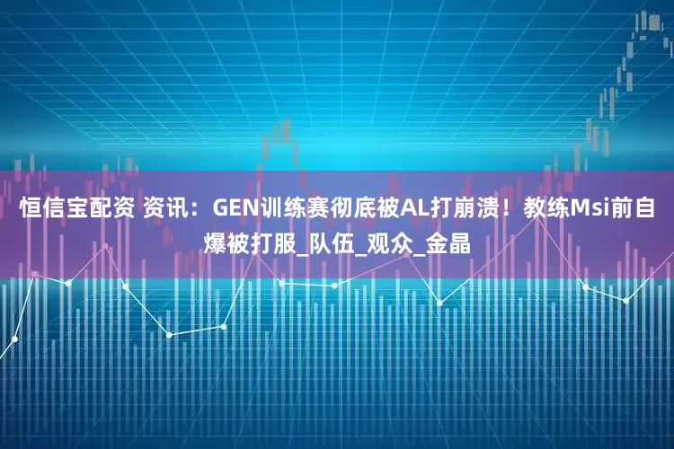恒信宝配资 资讯：GEN训练赛彻底被AL打崩溃！教练Msi前自爆被打服_队伍_观众_金晶