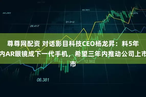 尊尊网配资 对话影目科技CEO杨龙昇：料5年内AR眼镜成下一代手机，希望三年内推动公司上市