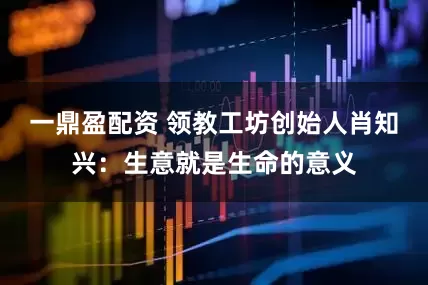 一鼎盈配资 领教工坊创始人肖知兴：生意就是生命的意义