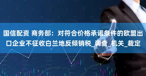 国信配资 商务部：对符合价格承诺条件的欧盟出口企业不征收白兰地反倾销税_调查_机关_裁定