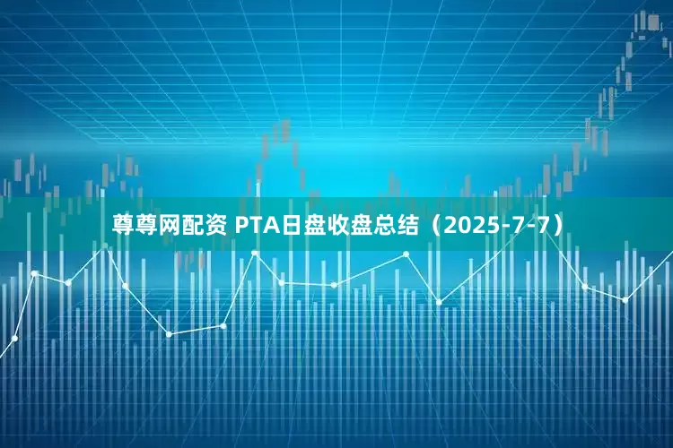 尊尊网配资 PTA日盘收盘总结（2025-7-7）