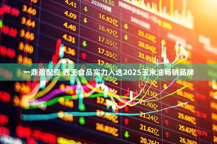 一鼎盈配资 西王食品实力入选2025玉米油畅销品牌