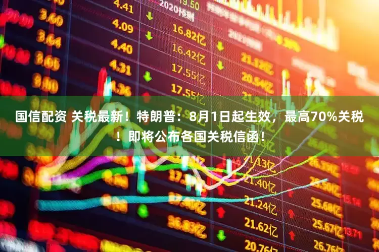 国信配资 关税最新！特朗普：8月1日起生效，最高70%关税！即将公布各国关税信函！