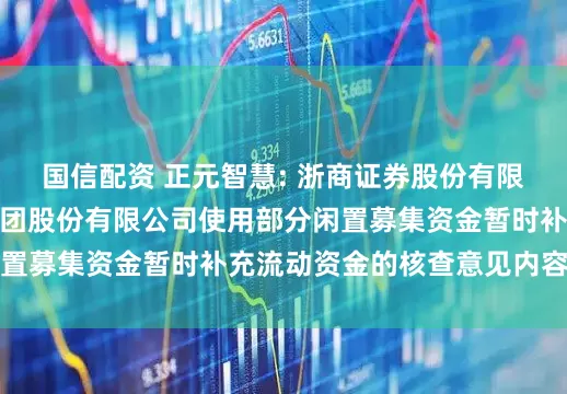 国信配资 正元智慧: 浙商证券股份有限公司关于正元智慧集团股份有限公司使用部分闲置募集资金暂时补充流动资金的核查意见内容摘要