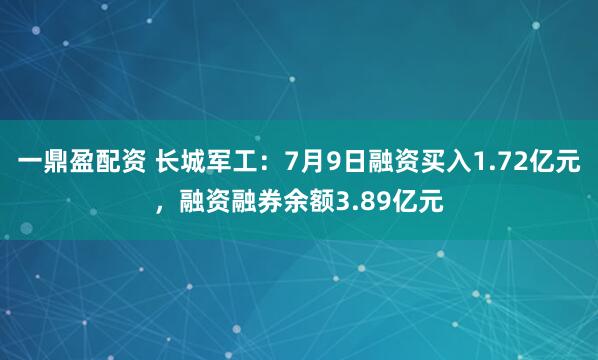 一鼎盈配资 长城军工：7月9日融资买入1.72亿元，融资融券余额3.89亿元