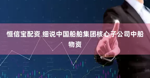 恒信宝配资 细说中国船舶集团核心子公司中船物资