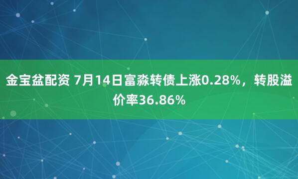 金宝盆配资 7月14日富淼转债上涨0.28%，转股溢价率36.86%