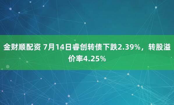 金财顺配资 7月14日睿创转债下跌2.39%，转股溢价率4.25%