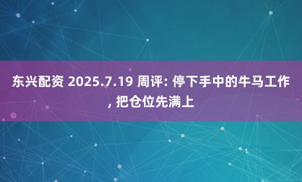 东兴配资 2025.7.19 周评: 停下手中的牛马工作, 把仓位先满上
