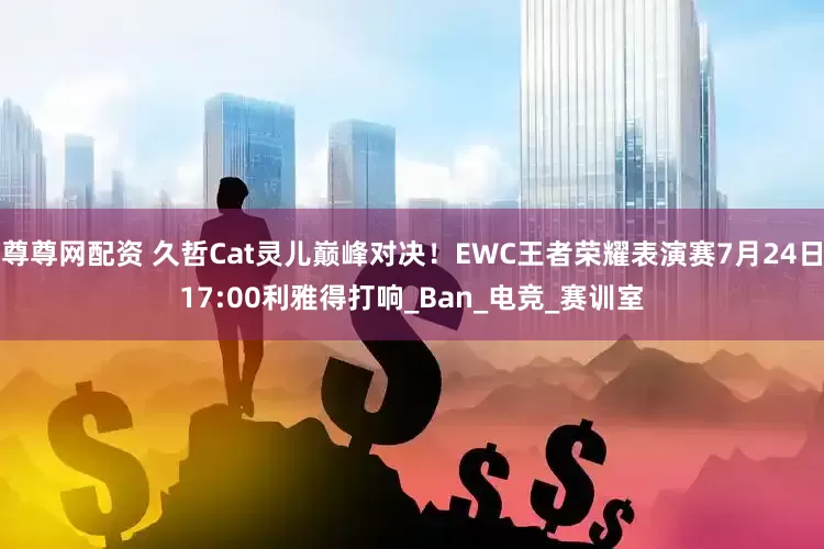 尊尊网配资 久哲Cat灵儿巅峰对决！EWC王者荣耀表演赛7月24日17:00利雅得打响_Ban_电竞_赛训室