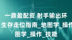 一鼎盈配资 射手输出环境差？生存走位指南_地图学_操作_技能
