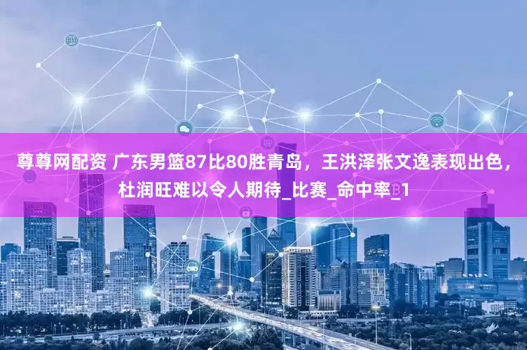 尊尊网配资 广东男篮87比80胜青岛，王洪泽张文逸表现出色，杜润旺难以令人期待_比赛_命中率_1