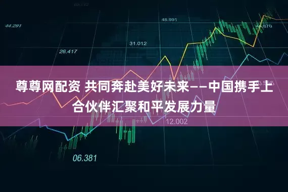 尊尊网配资 共同奔赴美好未来——中国携手上合伙伴汇聚和平发展力量
