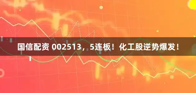 国信配资 002513，5连板！化工股逆势爆发！
