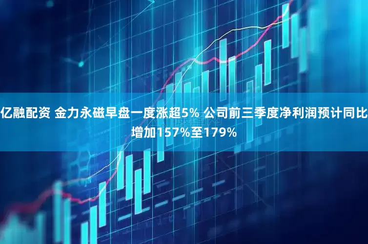亿融配资 金力永磁早盘一度涨超5% 公司前三季度净利润预计同比增加157%至179%