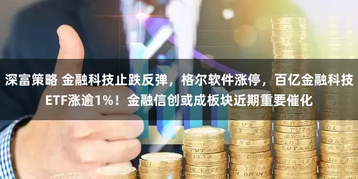 深富策略 金融科技止跌反弹，格尔软件涨停，百亿金融科技ETF涨逾1%！金融信创或成板块近期重要催化