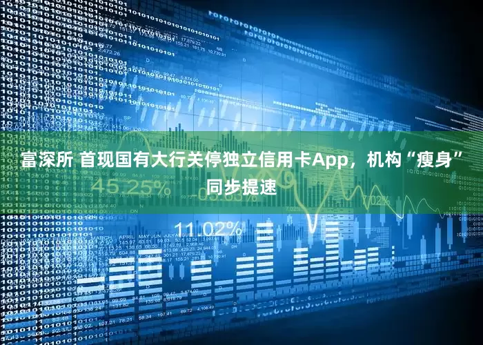 富深所 首现国有大行关停独立信用卡App，机构“瘦身”同步提速