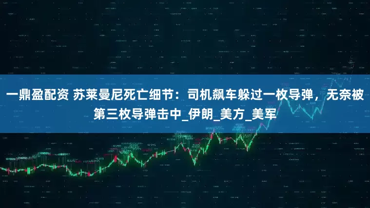 一鼎盈配资 苏莱曼尼死亡细节：司机飙车躲过一枚导弹，无奈被第三枚导弹击中_伊朗_美方_美军