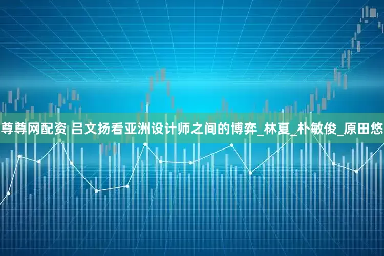 尊尊网配资 吕文扬看亚洲设计师之间的博弈_林夏_朴敏俊_原田悠