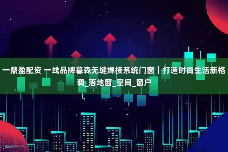 一鼎盈配资 一线品牌暮森无缝焊接系统门窗｜打造时尚生活新格调_落地窗_空间_窗户