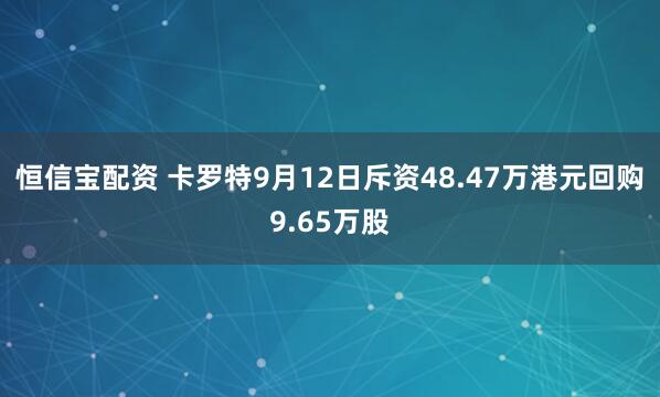 恒信宝配资 卡罗特9月12日斥资48.47万港元回购9.65万股
