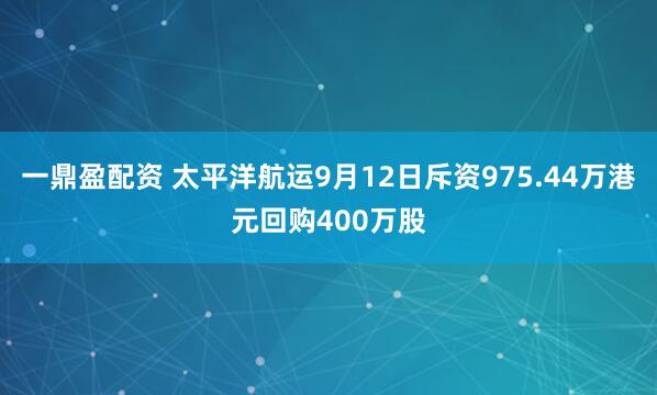 一鼎盈配资 太平洋航运9月12日斥资975.44万港元回购400万股