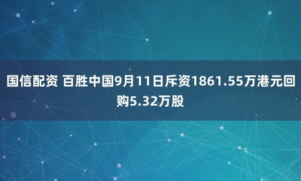 国信配资 百胜中国9月11日斥资1861.55万港元回购5.32万股