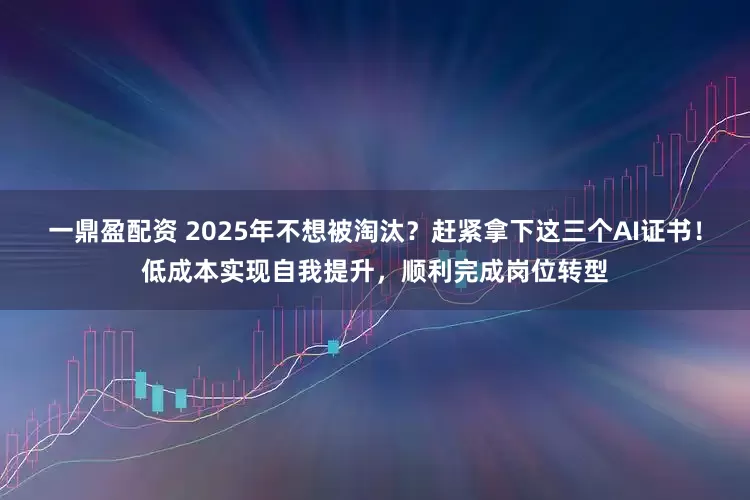 一鼎盈配资 2025年不想被淘汰？赶紧拿下这三个AI证书！低成本实现自我提升，顺利完成岗位转型