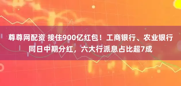 尊尊网配资 接住900亿红包！工商银行、农业银行同日中期分红，六大行派息占比超7成