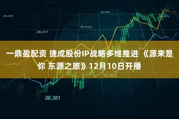 一鼎盈配资 捷成股份IP战略多维推进 《源来是你 东源之旅》12月10日开播