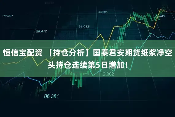 恒信宝配资 【持仓分析】国泰君安期货纸浆净空头持仓连续第5日增加！