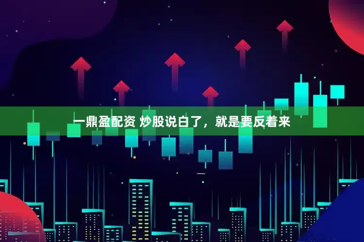 一鼎盈配资 炒股说白了，就是要反着来