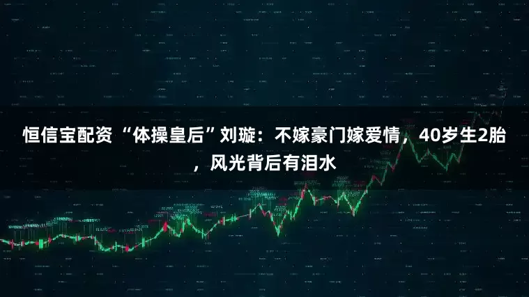 恒信宝配资 “体操皇后”刘璇：不嫁豪门嫁爱情，40岁生2胎，风光背后有泪水