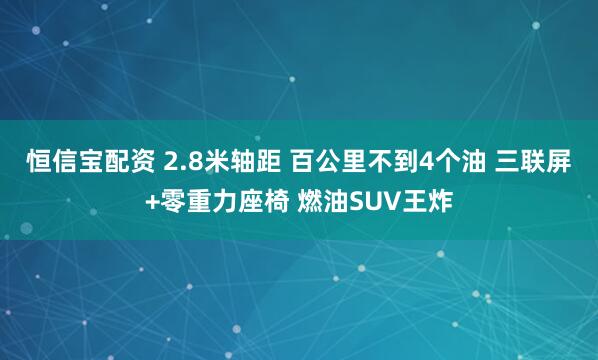 恒信宝配资 2.8米轴距 百公里不到4个油 三联屏+零重力座椅 燃油SUV王炸