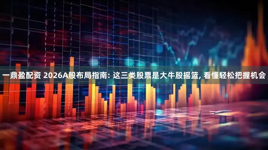 一鼎盈配资 2026A股布局指南: 这三类股票是大牛股摇篮, 看懂轻松把握机会