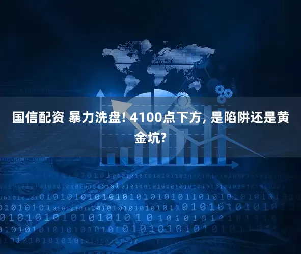 国信配资 暴力洗盘! 4100点下方, 是陷阱还是黄金坑?