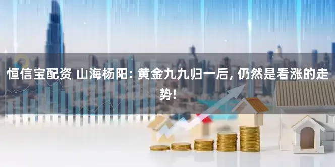 恒信宝配资 山海杨阳: 黄金九九归一后, 仍然是看涨的走势!